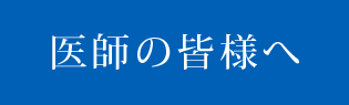 医師の皆様へ